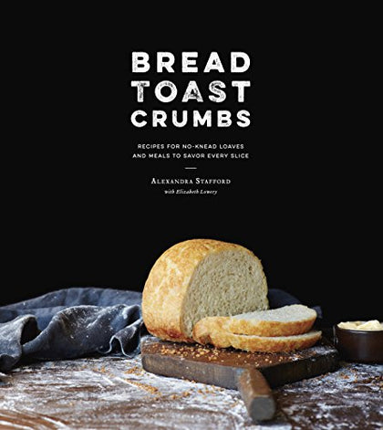 Bread Toast Crumbs: Recipes for No-Knead Loaves & Meals to Savor Every Slice: A Cookbook